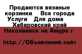 Продаются вязаные корзинки  - Все города Услуги » Для дома   . Хабаровский край,Николаевск-на-Амуре г.